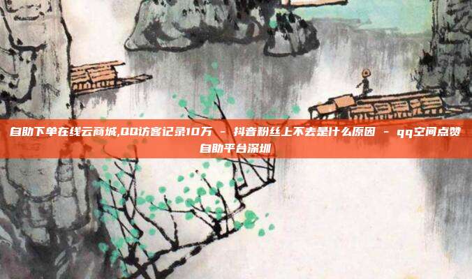 自助下单在线云商城,QQ访客记录10万 - 抖音粉丝上不去是什么原因 qq空间点赞自助平台深圳  第1张