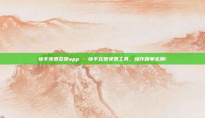 快手免费互赞app - 快手互赞免费工具，操作简单实用!  第1张