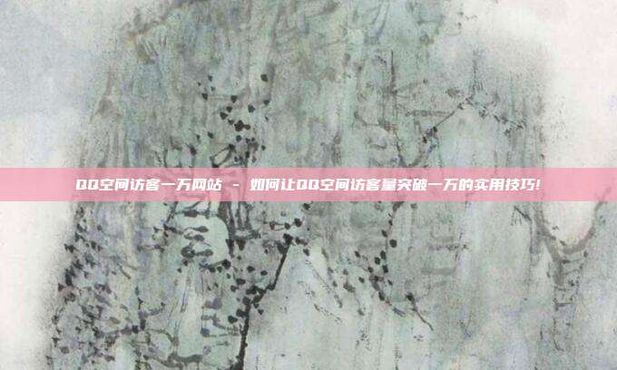 QQ空间访客一万网站 - 如何让QQ空间访客量突破一万的实用技巧!  第1张
