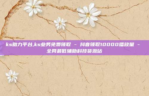 ks助力平台,ks业务免费领取 - 抖音领取10000播放量 全网最低辅助科技货源站  第1张