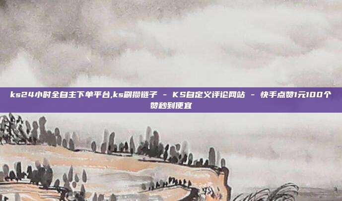 ks24小时全自主下单平台,ks刷攒链子 - KS自定义评论网站 快手点赞1元100个赞秒到便宜  第1张