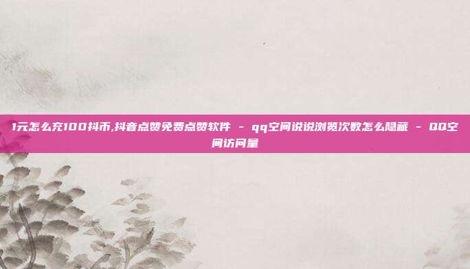1元怎么充100抖币,抖音点赞免费点赞软件 - qq空间说说浏览次数怎么隐藏 QQ空间访问量  第1张