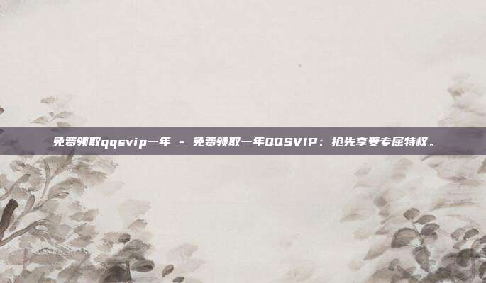 免费领取qqsvip一年 - 免费领取一年QQSVIP：抢先享受专属特权。  第1张