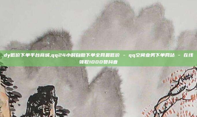 dy低价下单平台商城,qq24小时自助下单全网最低价 - qq空间业务下单网站 在线领取1000赞抖音  第1张
