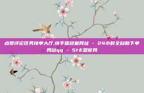 点赞评论任务接单大厅,快手播放量网址 - 24小时全自助下单网站qq 51卡盟官网  第1张