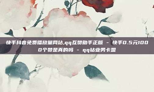 快手抖音免费播放量网站,qq互赞助手正版 - 快手0.5元1000个赞是真的吗 qq钻业务卡盟  第1张