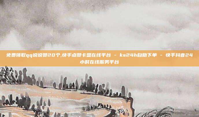 免费领取qq说说赞20个,快手点赞卡盟在线平台 - ks24h自助下单 快手抖音24小时在线服务平台  第1张