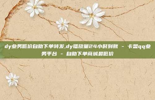 dy业务低价自助下单转发,dy播放量24小时到账 - 卡盟qq业务平台 自助下单商城最低价  第1张