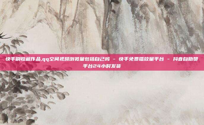 快手刷收藏作品,qq空间视频浏览量包括自己吗 - 快手免费播放量平台 抖音自助赞平台24小时发货  第1张