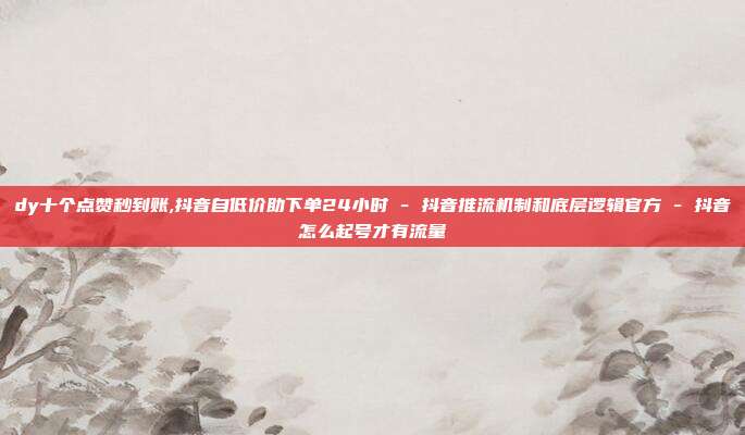 dy十个点赞秒到账,抖音自低价助下单24小时 - 抖音推流机制和底层逻辑官方 抖音怎么起号才有流量  第1张