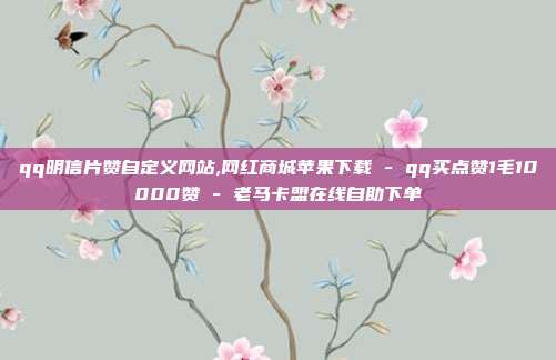 qq明信片赞自定义网站,网红商城苹果下载 - qq买点赞1毛10000赞 老马卡盟在线自助下单  第1张
