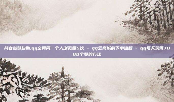 抖音秒赞自助,qq空间同一个人浏览量5次 - qq云商城的下单流程 qq每天获得7000个赞的方法  第1张