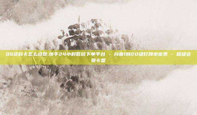 QQ资料卡怎么点赞,快手24小时低价下单平台 - 抖音1到20级灯牌亲密表 超级会员卡盟  第1张