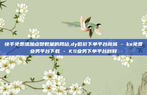 快手免费增加点赞数量的网站,dy低价下单平台商城 - ks免费业务平台下载 KS业务下单平台秒到  第1张