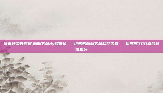 抖音秒赞云商城,自助下单dy超低价 - 拼多多自动下单软件下载 拼多多700真的能体现吗  第1张