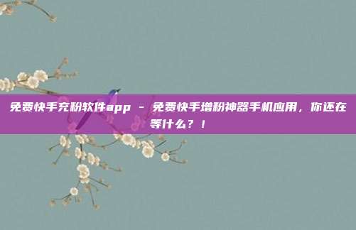 免费快手充粉软件app - 免费快手增粉神器手机应用，你还在等什么？！  第1张