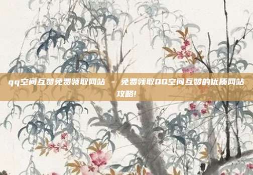 qq空间互赞免费领取网站 - 免费领取QQ空间互赞的优质网站攻略!  第1张