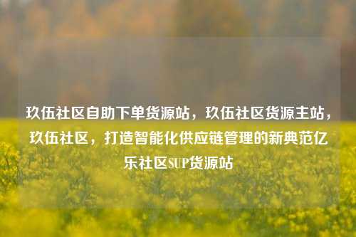 玖伍社区自助下单货源站，玖伍社区货源主站，玖伍社区，打造智能化供应链管理的新典范亿乐社区SUP货源站  第1张