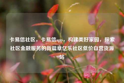 卡易信社区，卡易信app	，构建美好家园，探索社区金融服务的新篇章亿乐社区低价自营货源站  第1张
