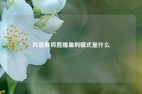 抖音麻将直播盈利模式是什么  第1张