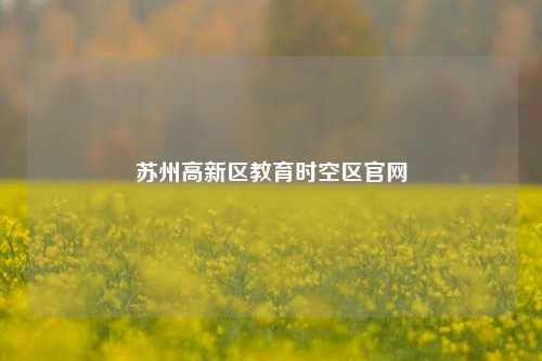 苏州高新区教育时空区官网  第1张