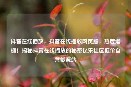 抖音在线播放	，抖音在线播放网页版，热度爆棚！揭秘抖音在线播放的秘密亿乐社区低价自营货源站  第1张