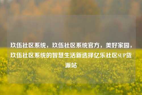 玖伍社区系统	，玖伍社区系统官方，美好家园，玖伍社区系统的智慧生活新选择亿乐社区SUP货源站  第1张