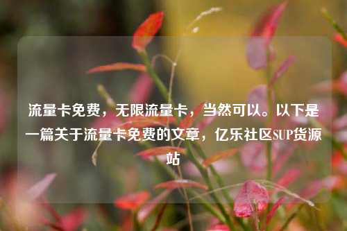 流量卡免费，无限流量卡	，当然可以。以下是一篇关于流量卡免费的文章，亿乐社区SUP货源站  第1张