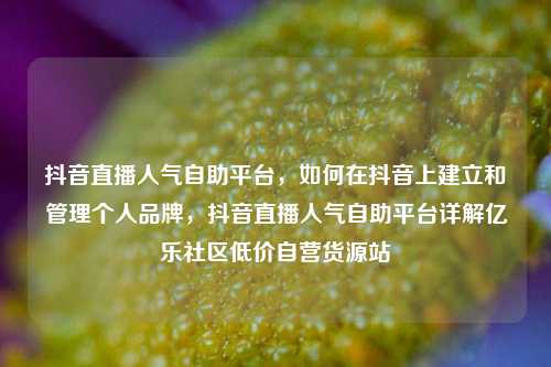 抖音直播人气自助平台，如何在抖音上建立和管理个人品牌	，抖音直播人气自助平台详解亿乐社区低价自营货源站  第1张