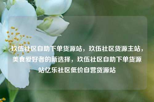 玖伍社区自助下单货源站，玖伍社区货源主站，美食爱好者的新选择	，玖伍社区自助下单货源站亿乐社区低价自营货源站  第1张