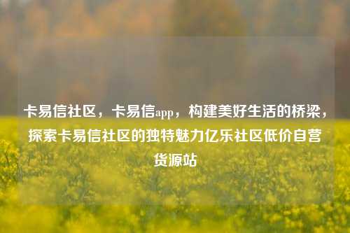 卡易信社区，卡易信app，构建美好生活的桥梁	，探索卡易信社区的独特魅力亿乐社区低价自营货源站  第1张