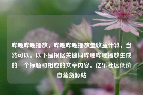 哔哩哔哩播放，哔哩哔哩播放量收益计算	，当然可以。以下是根据关键词哔哩哔哩播放生成的一个标题和相应的文章内容。亿乐社区低价自营货源站  第1张