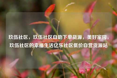 玖伍社区，玖伍社区自助下单货源	，美好家园，玖伍社区的幸福生活亿乐社区低价自营货源站  第1张