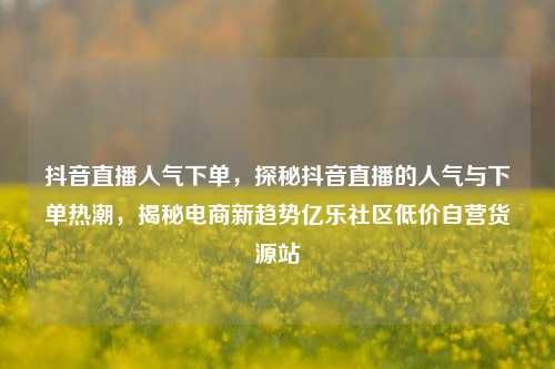 抖音直播人气下单，探秘抖音直播的人气与下单热潮	，揭秘电商新趋势亿乐社区低价自营货源站  第1张