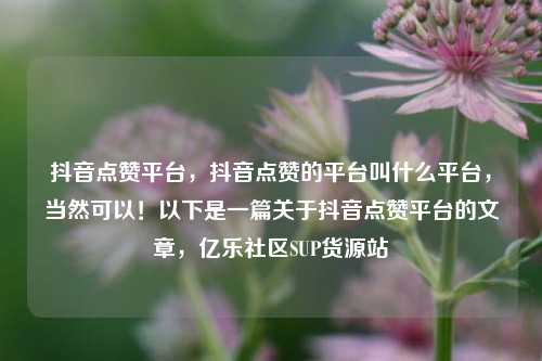 抖音点赞平台，抖音点赞的平台叫什么平台	，当然可以！以下是一篇关于抖音点赞平台的文章，亿乐社区SUP货源站  第1张