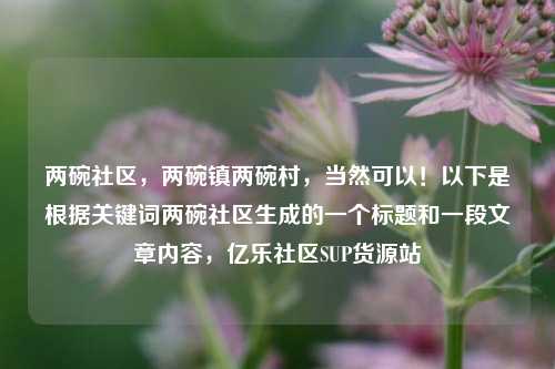 两碗社区，两碗镇两碗村	，当然可以！以下是根据关键词两碗社区生成的一个标题和一段文章内容，亿乐社区SUP货源站  第1张