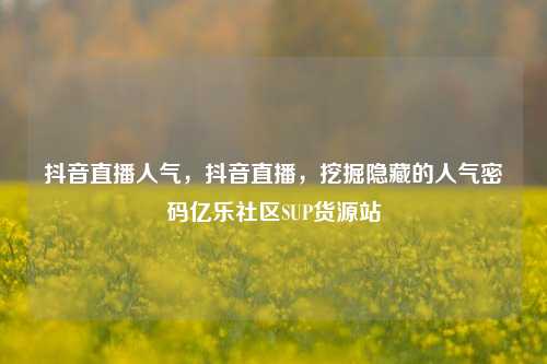 抖音直播人气，抖音直播，挖掘隐藏的人气密码亿乐社区SUP货源站  第1张