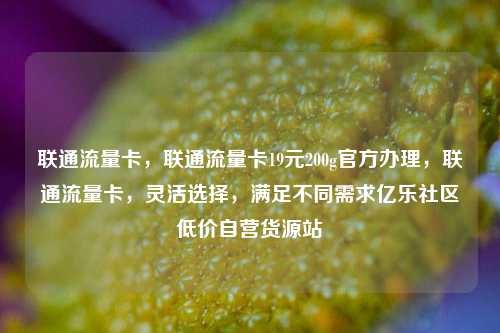 联通流量卡，联通流量卡19元200g官方办理	，联通流量卡，灵活选择，满足不同需求亿乐社区低价自营货源站  第1张