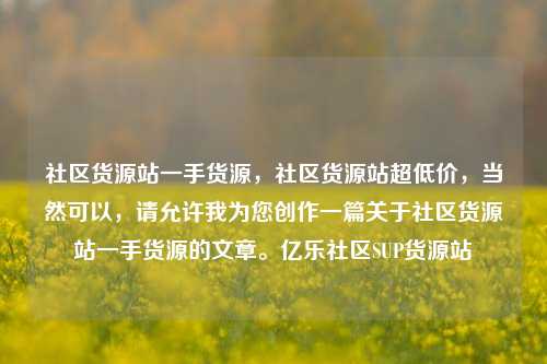 社区货源站一手货源	，社区货源站超低价，当然可以，请允许我为您创作一篇关于社区货源站一手货源的文章。亿乐社区SUP货源站  第1张