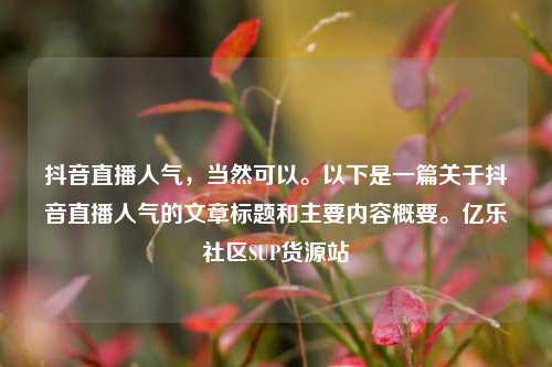抖音直播人气，当然可以。以下是一篇关于抖音直播人气的文章标题和主要内容概要	。亿乐社区SUP货源站  第1张