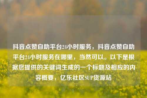 抖音点赞自助平台24小时服务，抖音点赞自助平台24小时服务在哪里	，当然可以。以下是根据您提供的关键词生成的一个标题及相应的内容概要，亿乐社区SUP货源站  第1张