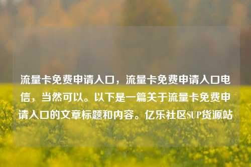 流量卡免费申请入口	，流量卡免费申请入口电信，当然可以	。以下是一篇关于流量卡免费申请入口的文章标题和内容。亿乐社区SUP货源站  第1张