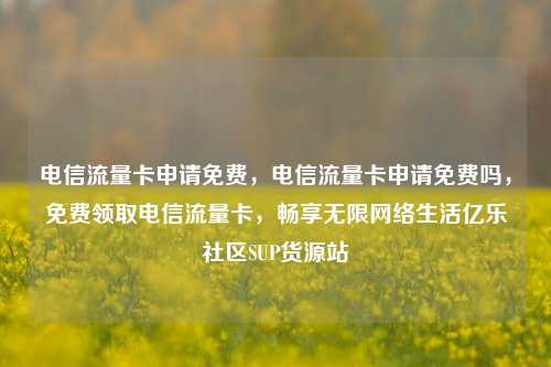 电信流量卡申请免费，电信流量卡申请免费吗，免费领取电信流量卡	，畅享无限网络生活亿乐社区SUP货源站  第1张