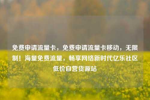 免费申请流量卡	，免费申请流量卡移动，无限制！海量免费流量，畅享网络新时代亿乐社区低价自营货源站  第1张