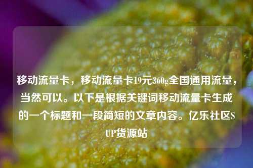 移动流量卡，移动流量卡19元360g全国通用流量	，当然可以	。以下是根据关键词移动流量卡生成的一个标题和一段简短的文章内容。亿乐社区SUP货源站  第1张