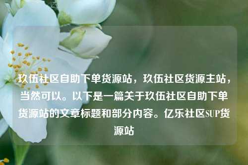 玖伍社区自助下单货源站，玖伍社区货源主站	，当然可以。以下是一篇关于玖伍社区自助下单货源站的文章标题和部分内容。亿乐社区SUP货源站  第1张