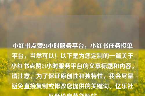 小红书点赞24小时服务平台，小红书任务接单平台，当然可以！以下是为您定制的一篇关于小红书点赞24小时服务平台的文章标题和内容	。请注意	，为了保证原创性和独特性，我会尽量避免直接复制或修改您提供的关键词。亿乐社区低价自营货源站  第1张