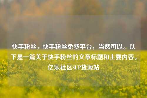 快手粉丝，快手粉丝免费平台，当然可以。以下是一篇关于快手粉丝的文章标题和主要内容。亿乐社区SUP货源站  第1张